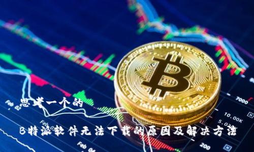 思考一个的 

B特派软件无法下载的原因及解决方法
