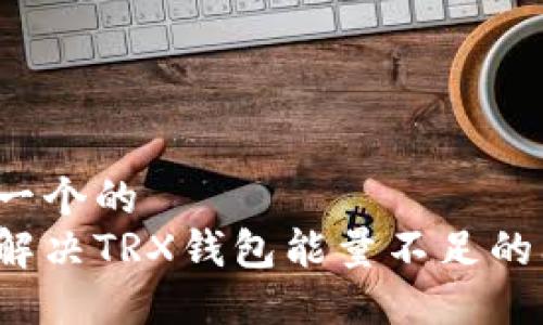 思考一个的  
如何解决TRX钱包能量不足的问题？