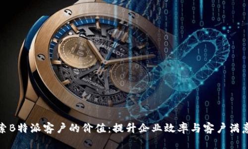 探索B特派客户的价值：提升企业效率与客户满意度