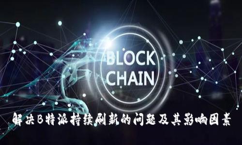 解决B特派持续刷新的问题及其影响因素
