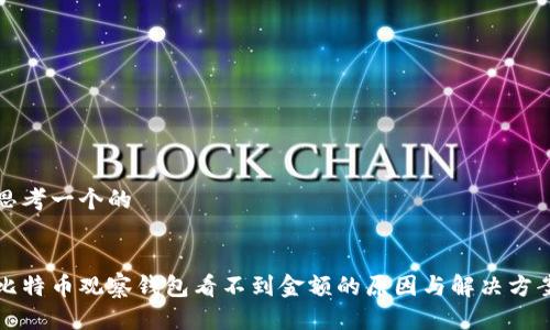思考一个的


比特币观察钱包看不到金额的原因与解决方案