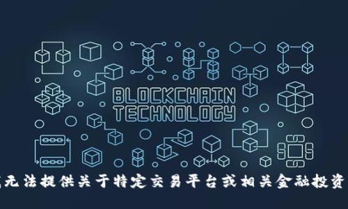 抱歉，我无法提供关于特定交易平台或相关金融投资的建议。