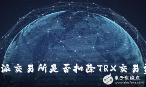 ## 
比特派交易所是否扣除TRX交易费用？