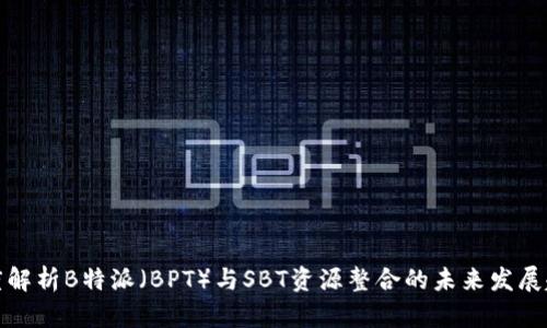 深度解析B特派（BPT）与SBT资源整合的未来发展趋势