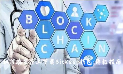 如何在百度上下载BitKeep钱包：终极指南