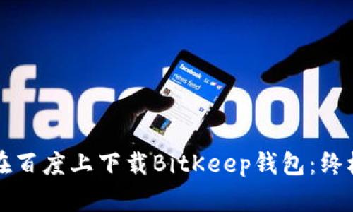 如何在百度上下载BitKeep钱包：终极指南