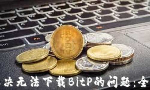 
如何解决无法下载BitP的问题：全面指南
