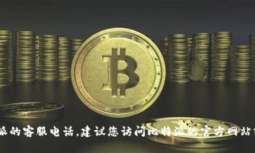 很抱歉，我无法提供实时或最新的信息，例如比特派的客服电话。建议您访问比特派的官方网站或直接与他们的在线客服联系以获取最新的信息。