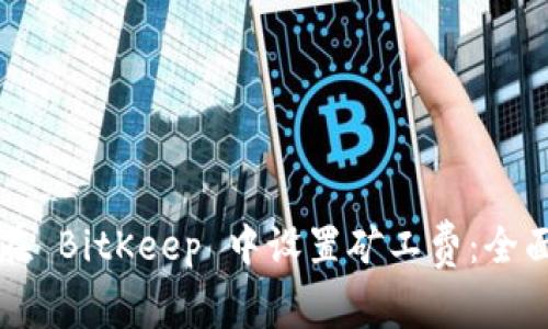 如何在 BitKeep 中设置矿工费：全面指南