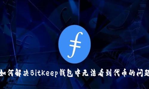 如何解决BitKeep钱包中无法看到代币的问题
