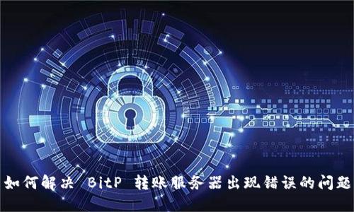 如何解决 BitP 转账服务器出现错误的问题