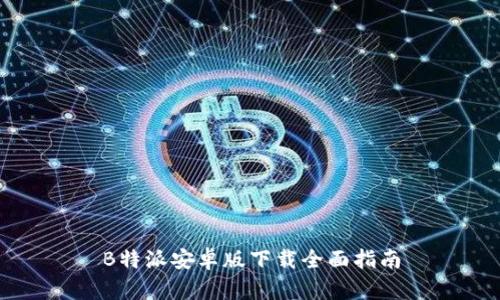 B特派安卓版下载全面指南