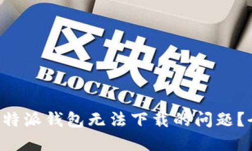 如何解决B特派钱包无法下载的问题？全方位指南