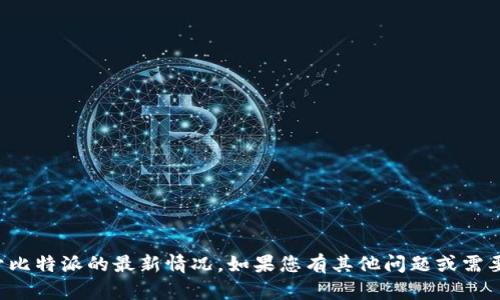 抱歉，我无法提供关于比特派的最新情况。如果您有其他问题或需要其他信息，请告诉我！
