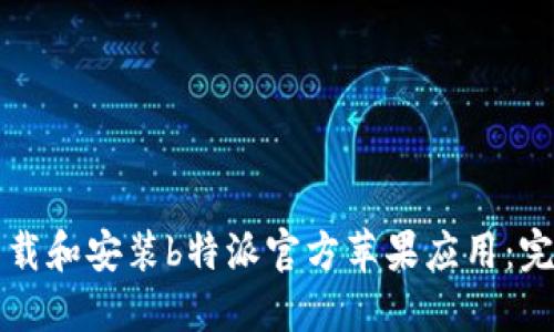 如何下载和安装b特派官方苹果应用：完整指南